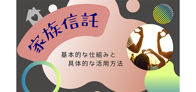 家族信託の基本的なしくみと具体的な活用方法