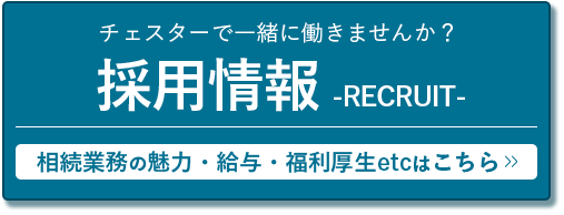 【採用情報 - RECRUIT -】チェスターで一緒に働きませんか？相続業務の魅力・給与・福利厚生ectはこちら