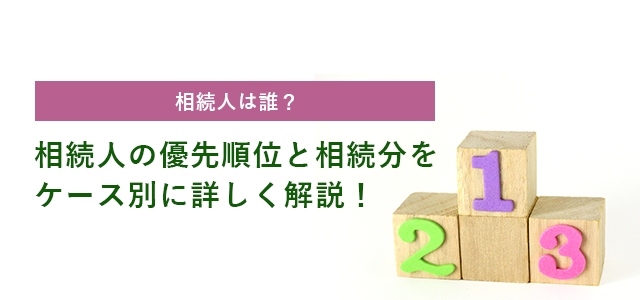 相続人は誰?相続人の優先順位と相続分をケース別に詳しく解説!