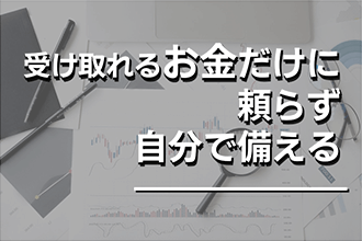 受け取れるお金だけに頼らず、自分で備える