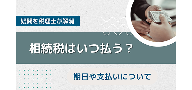 相続税はいつ払う？期日や支払いについての疑問を税理士が解消！