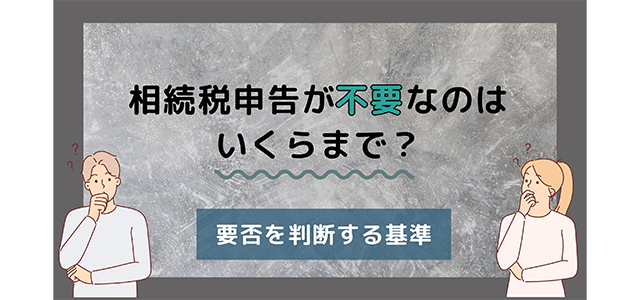 相続税申告が不要なのはいくらまで？要否を判断する基準とは？