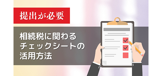 【提出が必要】相続税に関わるチェックシートの活用方法を解説