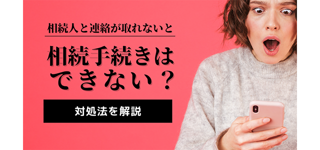 相続人と連絡が取れないと相続手続きはできない？対処法を解説！